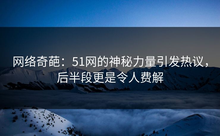网络奇葩：51网的神秘力量引发热议，后半段更是令人费解