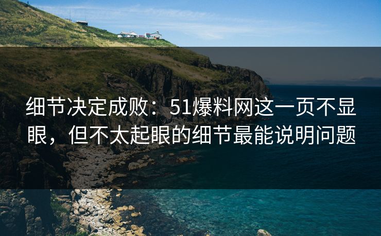 细节决定成败:51爆料网这一页不显眼,但不太起眼的细节最能说明问题 细节决定成败:51爆料网这一页不显眼,但不太起眼的细节最能说明问题
