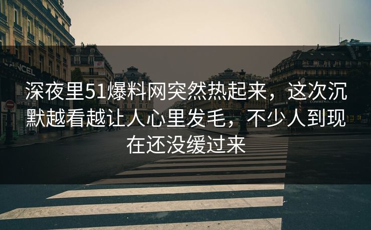 深夜里51爆料网突然热起来,这次沉默越看越让人心里发毛,不少人到现在还没缓过来 深夜里51爆料网突然热起来,这次沉默越看越让人心里发毛,不少人到现在还没缓过来