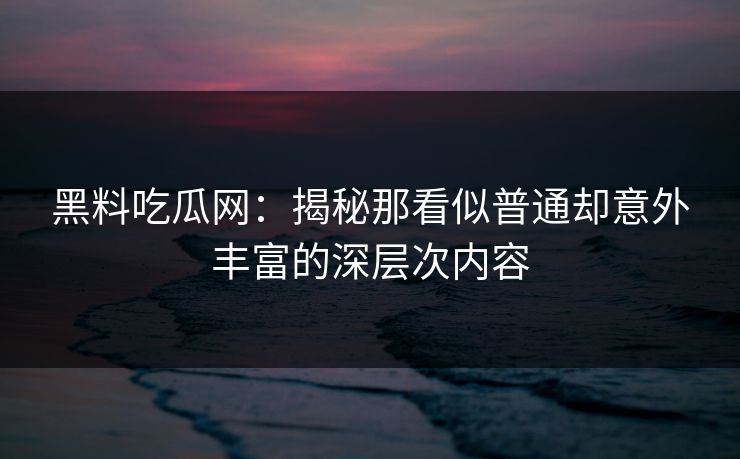 黑料吃瓜网:揭秘那看似普通却意外丰富的深层次内容 黑料吃瓜网:揭秘那看似普通却意外丰富的深层次内容