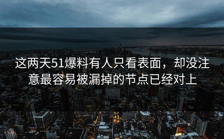 这两天51爆料有人只看表面,却没注意最容易被漏掉的节点已经对上 这两天51爆料有人只看表面,却没注意最容易被漏掉的节点已经对上