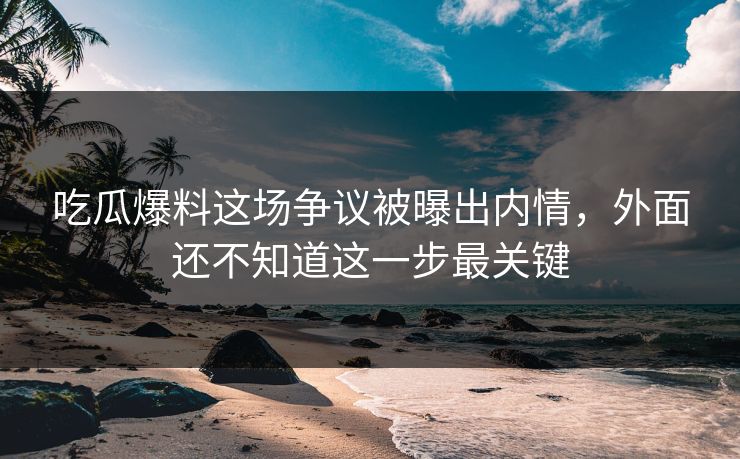吃瓜爆料这场争议被曝出内情，外面还不知道这一步最关键
