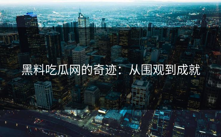 黑料吃瓜网的奇迹：从围观到成就