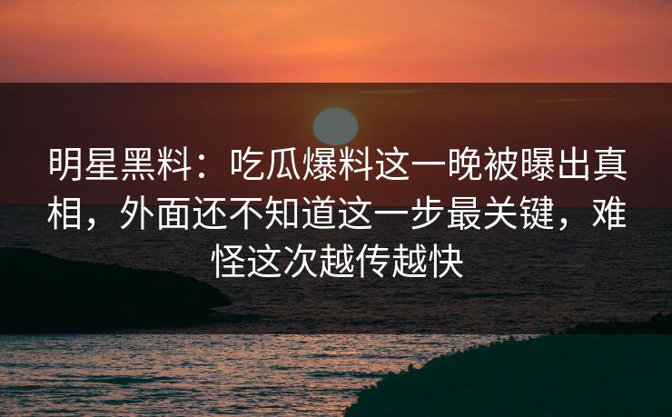 明星黑料:吃瓜爆料这一晚被曝出真相,外面还不知道这一步最关键,难怪这次越传越快 明星黑料:吃瓜爆料这一晚被曝出真相,外面还不知道这一步最关键,难怪这次越传越快