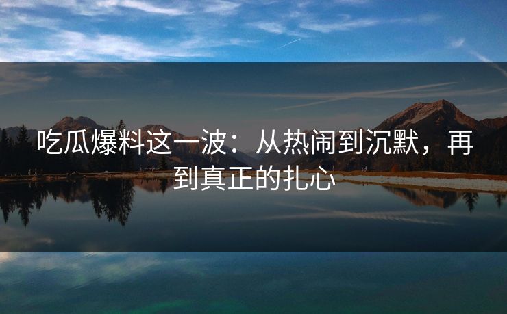吃瓜爆料这一波:从热闹到沉默,再到真正的扎心 吃瓜爆料这一波:从热闹到沉默,再到真正的扎心