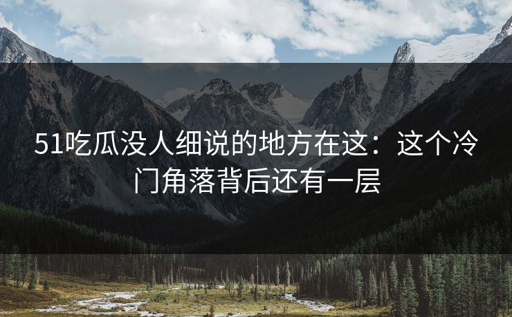 51吃瓜没人细说的地方在这：这个冷门角落背后还有一层