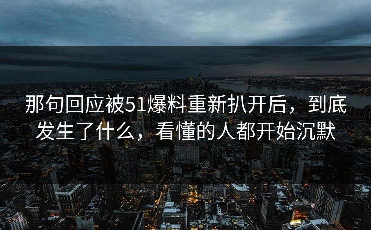 那句回应被51爆料重新扒开后,到底发生了什么,看懂的人都开始沉默 那句回应被51爆料重新扒开后,到底发生了什么,看懂的人都开始沉默
