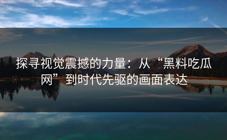 探寻视觉震撼的力量:从“黑料吃瓜网”到时代先驱的画面表达 探寻视觉震撼的力量:从“黑料吃瓜网”到时代先驱的画面表达