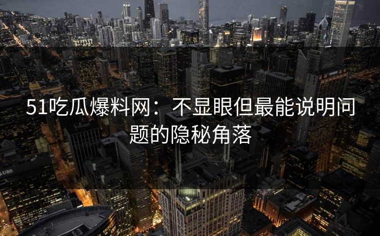 51吃瓜爆料网:不显眼但最能说明问题的隐秘角落 51吃瓜爆料网:不显眼但最能说明问题的隐秘角落