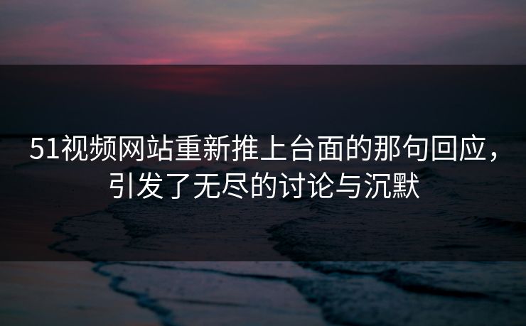 51视频网站重新推上台面的那句回应,引发了无尽的讨论与沉默 51视频网站重新推上台面的那句回应,引发了无尽的讨论与沉默