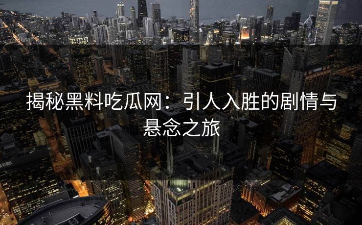 揭秘黑料吃瓜网:引人入胜的剧情与悬念之旅 揭秘黑料吃瓜网:引人入胜的剧情与悬念之旅