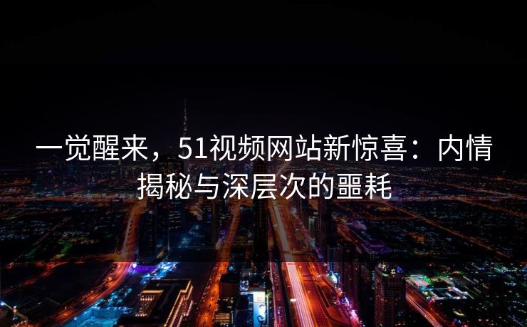 一觉醒来,51视频网站新惊喜:内情揭秘与深层次的噩耗 一觉醒来,51视频网站新惊喜:内情揭秘与深层次的噩耗