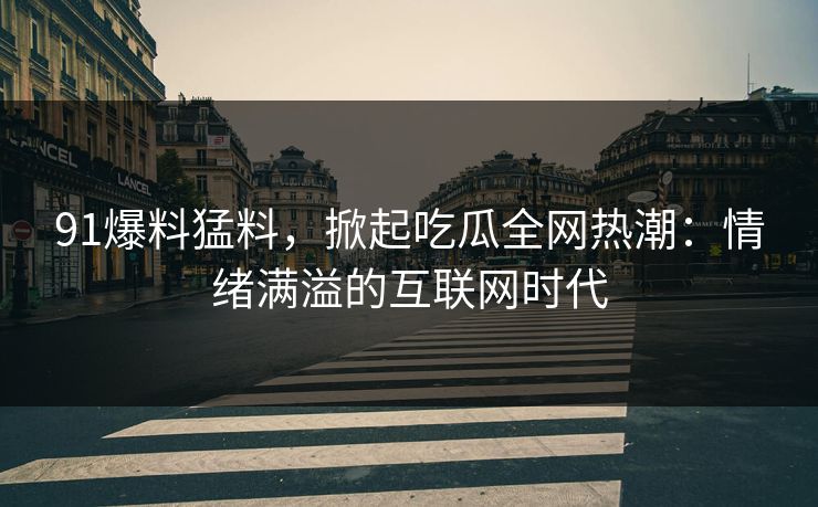 91爆料猛料,掀起吃瓜全网热潮:情绪满溢的互联网时代 91爆料猛料,掀起吃瓜全网热潮:情绪满溢的互联网时代