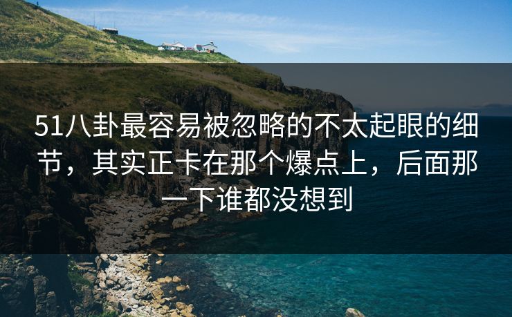 51八卦最容易被忽略的不太起眼的细节，其实正卡在那个爆点上，后面那一下谁都没想到