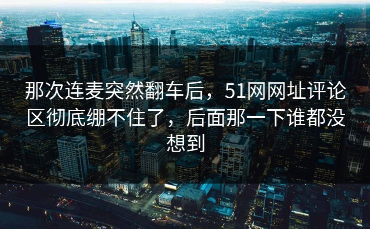 那次连麦突然翻车后,51网网址评论区彻底绷不住了,后面那一下谁都没想到 那次连麦突然翻车后,51网网址评论区彻底绷不住了,后面那一下谁都没想到