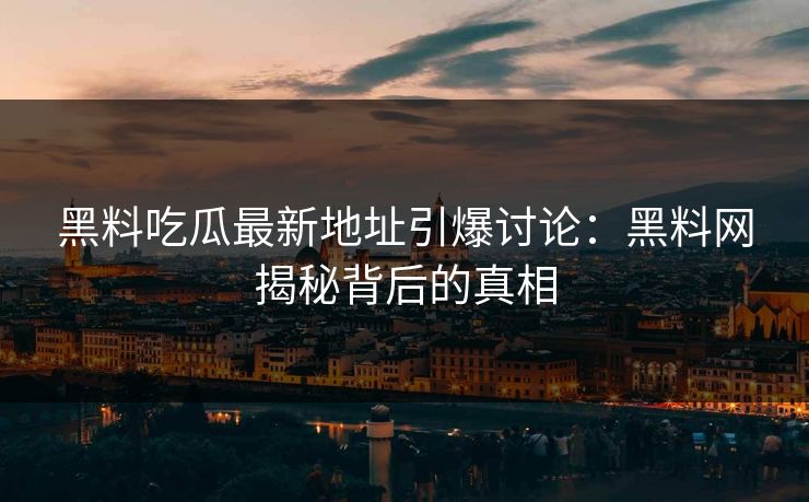 黑料吃瓜最新地址引爆讨论:黑料网揭秘背后的真相 黑料吃瓜最新地址引爆讨论:黑料网揭秘背后的真相
