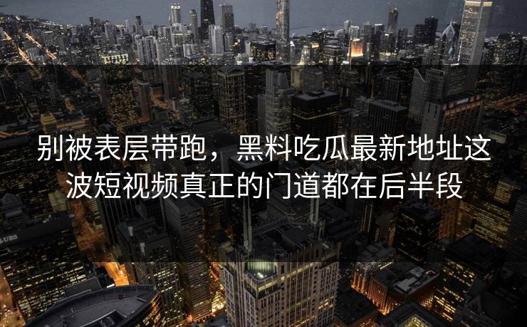 别被表层带跑,黑料吃瓜最新地址这波短视频真正的门道都在后半段 别被表层带跑,黑料吃瓜最新地址这波短视频真正的门道都在后半段