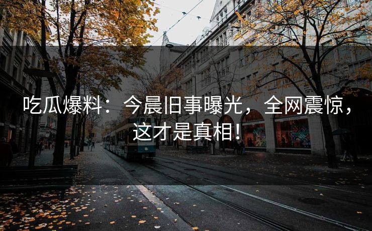 吃瓜爆料：今晨旧事曝光，全网震惊，这才是真相！