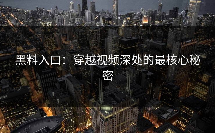 黑料入口:穿越视频深处的最核心秘密 黑料入口:穿越视频深处的最核心秘密