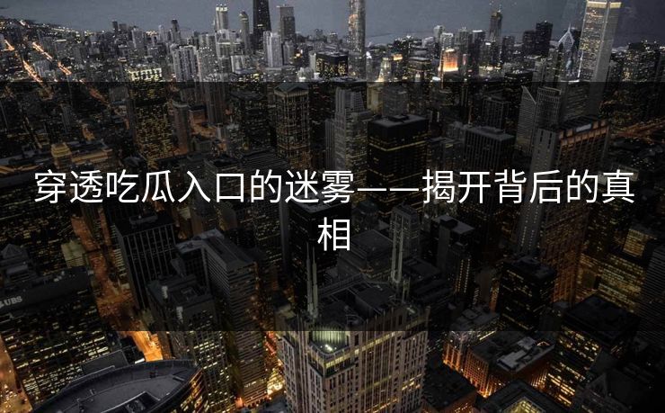 穿透吃瓜入口的迷雾——揭开背后的真相