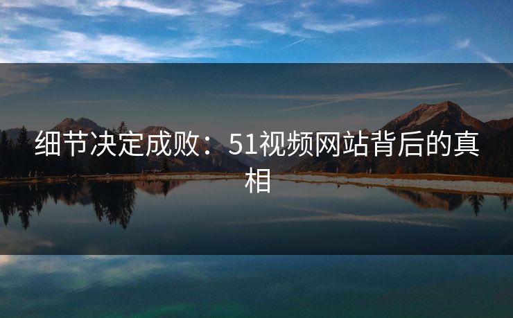 细节决定成败:51视频网站背后的真相 细节决定成败:51视频网站背后的真相