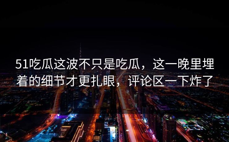 51吃瓜这波不只是吃瓜，这一晚里埋着的细节才更扎眼，评论区一下炸了
