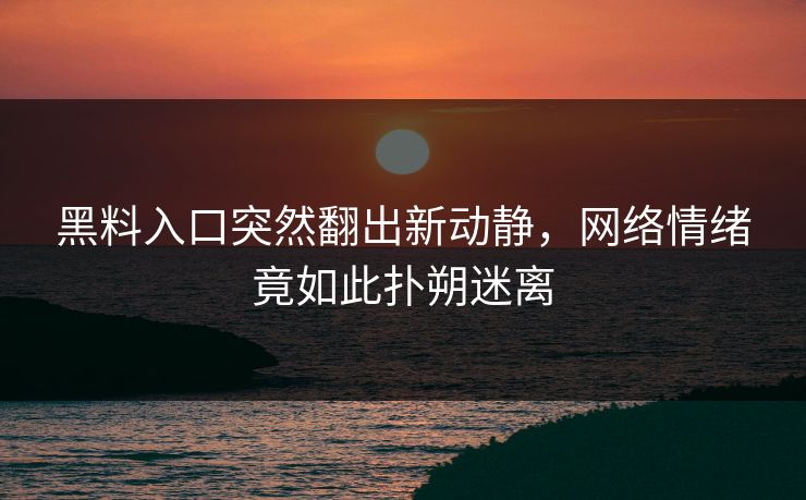 黑料入口突然翻出新动静，网络情绪竟如此扑朔迷离