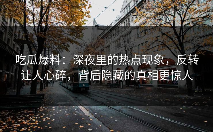 吃瓜爆料:深夜里的热点现象,反转让人心碎,背后隐藏的真相更惊人 吃瓜爆料:深夜里的热点现象,反转让人心碎,背后隐藏的真相更惊人