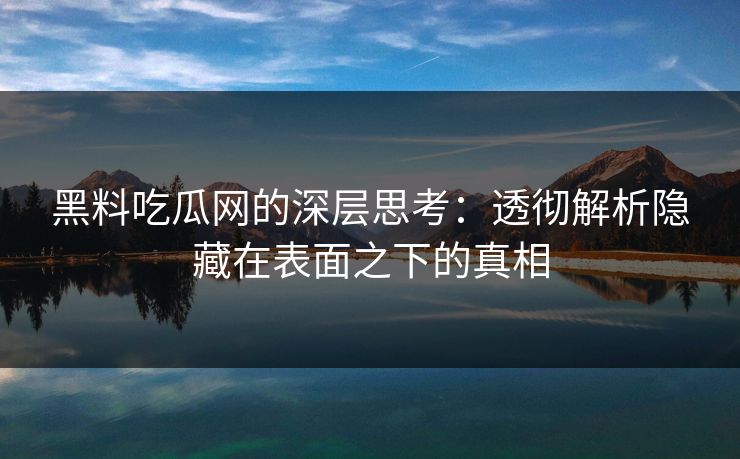 黑料吃瓜网的深层思考:透彻解析隐藏在表面之下的真相 黑料吃瓜网的深层思考:透彻解析隐藏在表面之下的真相