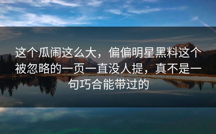 这个瓜闹这么大，偏偏明星黑料这个被忽略的一页一直没人提，真不是一句巧合能带过的