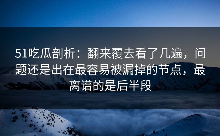 51吃瓜剖析:翻来覆去看了几遍,问题还是出在最容易被漏掉的节点,最离谱的是后半段 51吃瓜剖析:翻来覆去看了几遍,问题还是出在最容易被漏掉的节点,最离谱的是后半段