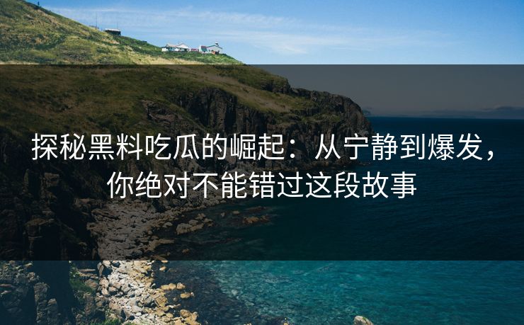 探秘黑料吃瓜的崛起：从宁静到爆发，你绝对不能错过这段故事