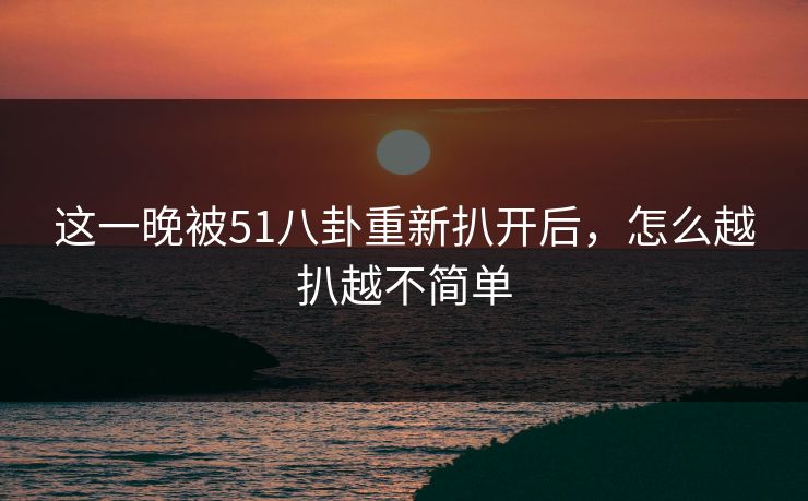 这一晚被51八卦重新扒开后,怎么越扒越不简单 这一晚被51八卦重新扒开后,怎么越扒越不简单