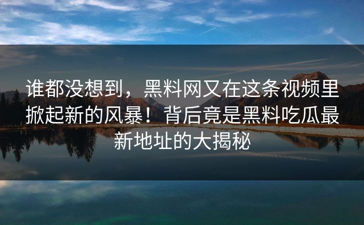 谁都没想到，黑料网又在这条视频里掀起新的风暴！背后竟是黑料吃瓜最新地址的大揭秘