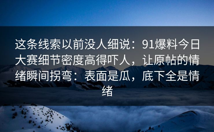 这条线索以前没人细说:91爆料今日大赛细节密度高得吓人,让原帖的情绪瞬间拐弯:表面是瓜,底下全是情绪 这条线索以前没人细说:91爆料今日大赛细节密度高得吓人,让原帖的情绪瞬间拐弯:表面是瓜,底下全是情绪