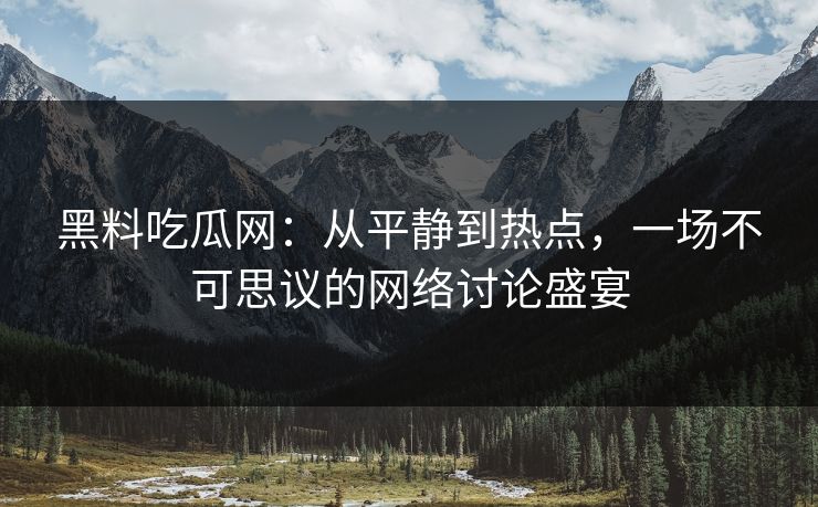 黑料吃瓜网:从平静到热点,一场不可思议的网络讨论盛宴 黑料吃瓜网:从平静到热点,一场不可思议的网络讨论盛宴