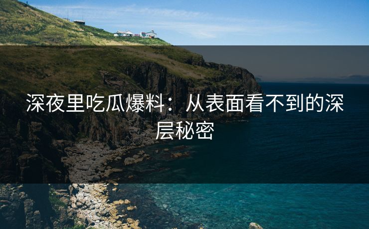 深夜里吃瓜爆料:从表面看不到的深层秘密 深夜里吃瓜爆料:从表面看不到的深层秘密