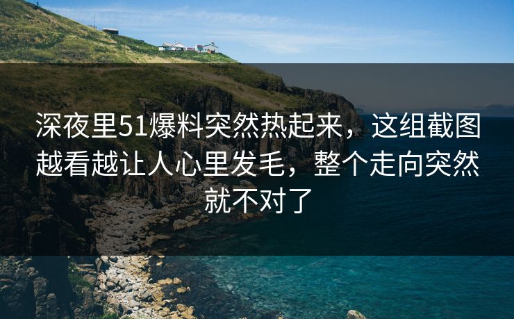 深夜里51爆料突然热起来,这组截图越看越让人心里发毛,整个走向突然就不对了 深夜里51爆料突然热起来,这组截图越看越让人心里发毛,整个走向突然就不对了