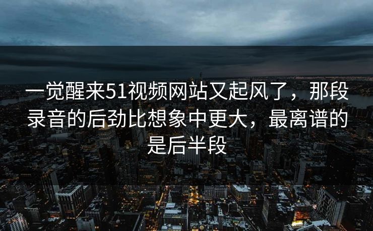 一觉醒来51视频网站又起风了,那段录音的后劲比想象中更大,最离谱的是后半段 一觉醒来51视频网站又起风了,那段录音的后劲比想象中更大,最离谱的是后半段