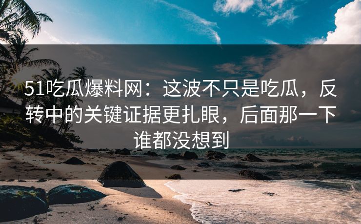 51吃瓜爆料网:这波不只是吃瓜,反转中的关键证据更扎眼,后面那一下谁都没想到 51吃瓜爆料网:这波不只是吃瓜,反转中的关键证据更扎眼,后面那一下谁都没想到