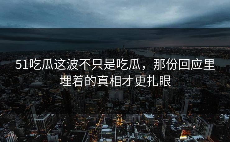 51吃瓜这波不只是吃瓜,那份回应里埋着的真相才更扎眼 51吃瓜这波不只是吃瓜,那份回应里埋着的真相才更扎眼