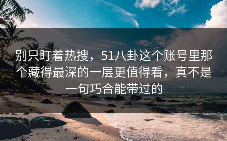 别只盯着热搜，51八卦这个账号里那个藏得最深的一层更值得看，真不是一句巧合能带过的