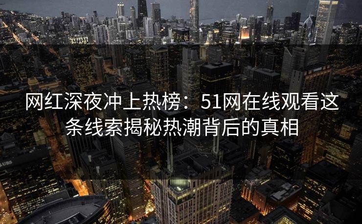 网红深夜冲上热榜:51网在线观看这条线索揭秘热潮背后的真相 网红深夜冲上热榜:51网在线观看这条线索揭秘热潮背后的真相