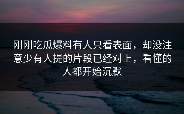 刚刚吃瓜爆料有人只看表面,却没注意少有人提的片段已经对上,看懂的人都开始沉默 刚刚吃瓜爆料有人只看表面,却没注意少有人提的片段已经对上,看懂的人都开始沉默