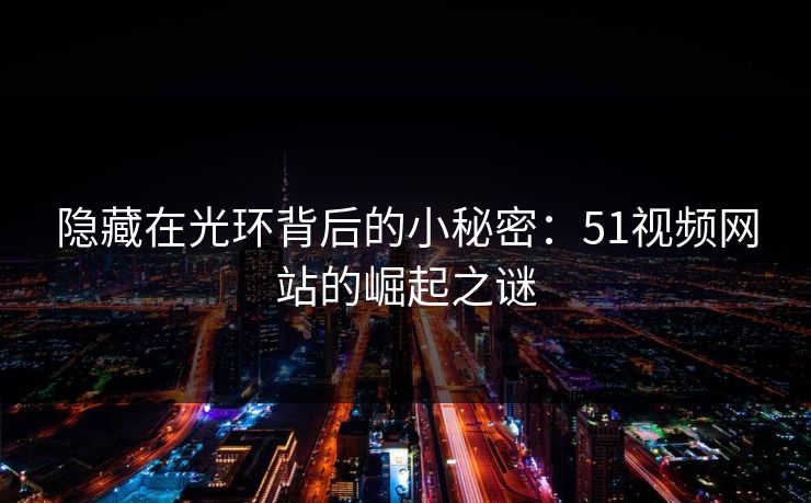 隐藏在光环背后的小秘密:51视频网站的崛起之谜 隐藏在光环背后的小秘密:51视频网站的崛起之谜