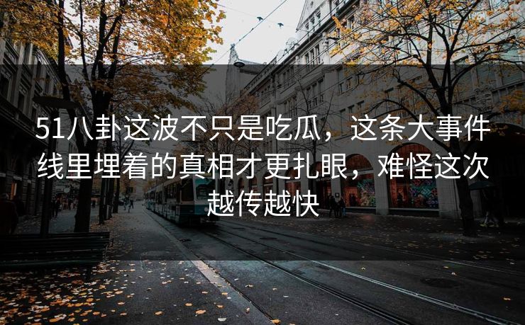 51八卦这波不只是吃瓜，这条大事件线里埋着的真相才更扎眼，难怪这次越传越快