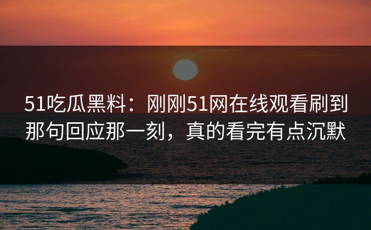 51吃瓜黑料:刚刚51网在线观看刷到那句回应那一刻,真的看完有点沉默 51吃瓜黑料:刚刚51网在线观看刷到那句回应那一刻,真的看完有点沉默