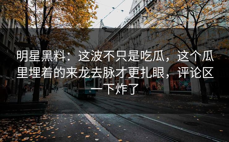 明星黑料:这波不只是吃瓜,这个瓜里埋着的来龙去脉才更扎眼,评论区一下炸了 明星黑料:这波不只是吃瓜,这个瓜里埋着的来龙去脉才更扎眼,评论区一下炸了