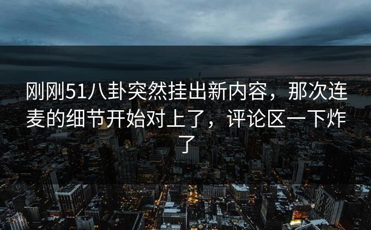 刚刚51八卦突然挂出新内容，那次连麦的细节开始对上了，评论区一下炸了