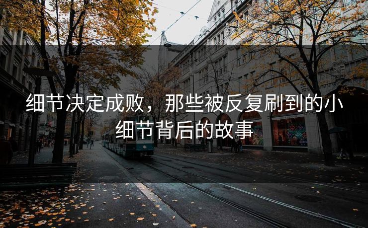 细节决定成败,那些被反复刷到的小细节背后的故事 细节决定成败,那些被反复刷到的小细节背后的故事